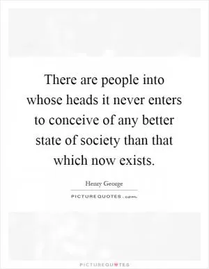 There are people into whose heads it never enters to conceive of any better state of society than that which now exists Picture Quote #1