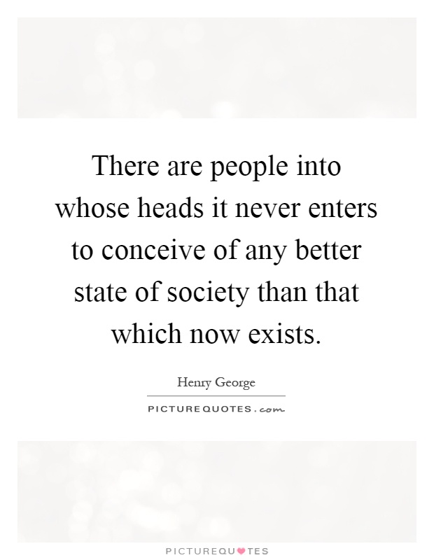 There are people into whose heads it never enters to conceive of any better state of society than that which now exists Picture Quote #1