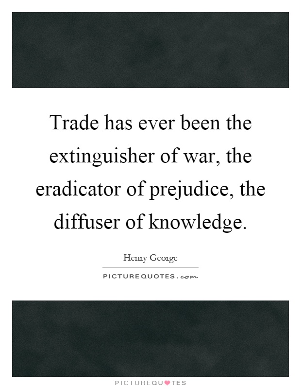 Trade has ever been the extinguisher of war, the eradicator of prejudice, the diffuser of knowledge Picture Quote #1