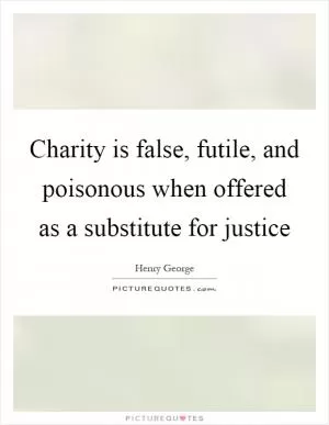 Charity is false, futile, and poisonous when offered as a substitute for justice Picture Quote #1
