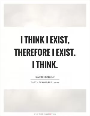 I think I exist, therefore I exist. I think Picture Quote #1