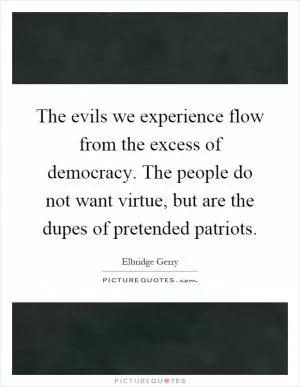 The evils we experience flow from the excess of democracy. The people do not want virtue, but are the dupes of pretended patriots Picture Quote #1