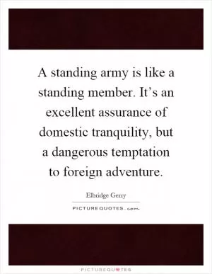 A standing army is like a standing member. It’s an excellent assurance of domestic tranquility, but a dangerous temptation to foreign adventure Picture Quote #1