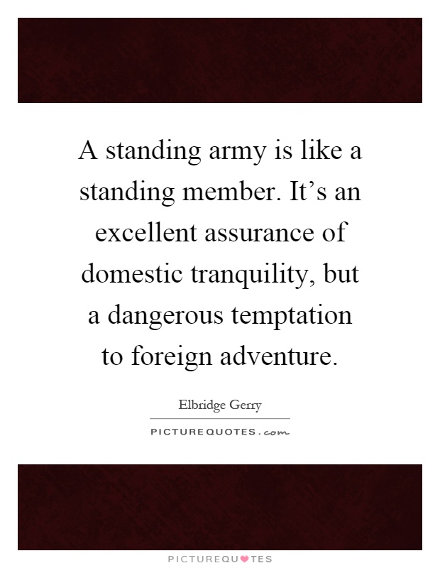 A standing army is like a standing member. It's an excellent assurance of domestic tranquility, but a dangerous temptation to foreign adventure Picture Quote #1
