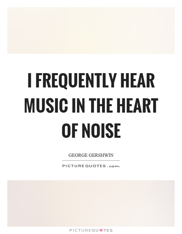 I frequently hear music in the heart of noise Picture Quote #1