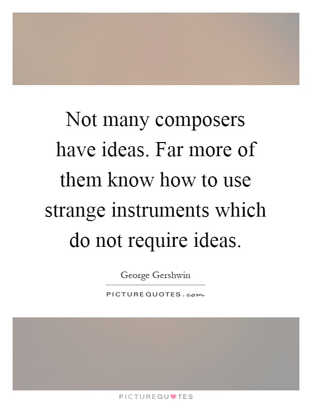 Not many composers have ideas. Far more of them know how to use strange instruments which do not require ideas Picture Quote #1