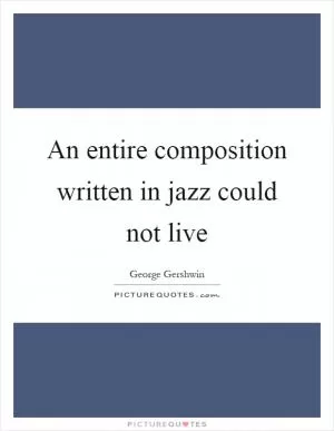 An entire composition written in jazz could not live Picture Quote #1