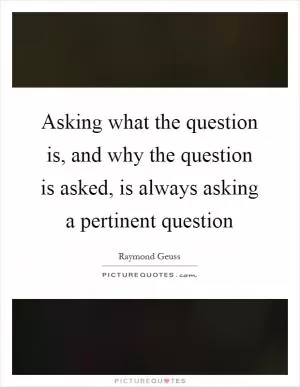 Asking what the question is, and why the question is asked, is always asking a pertinent question Picture Quote #1