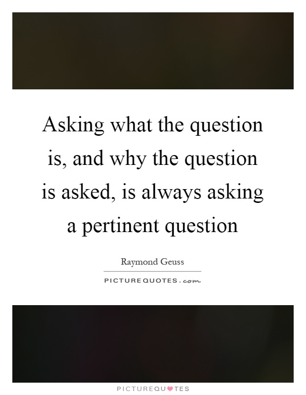 Asking what the question is, and why the question is asked, is always asking a pertinent question Picture Quote #1
