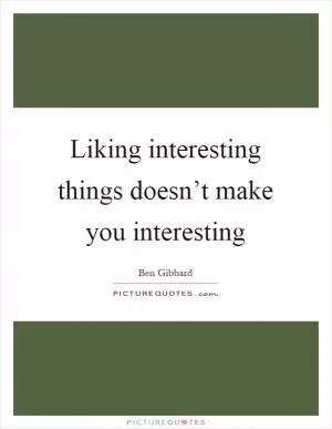 Liking interesting things doesn’t make you interesting Picture Quote #1