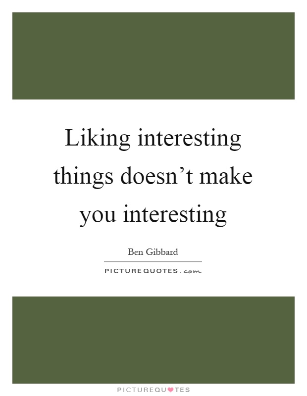 Liking interesting things doesn't make you interesting Picture Quote #1