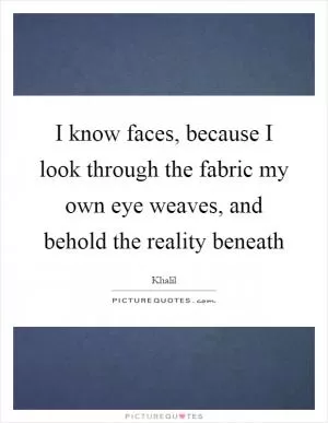 I know faces, because I look through the fabric my own eye weaves, and behold the reality beneath Picture Quote #1