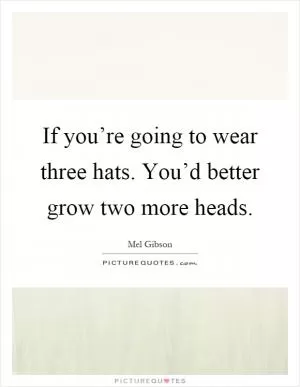If you’re going to wear three hats. You’d better grow two more heads Picture Quote #1