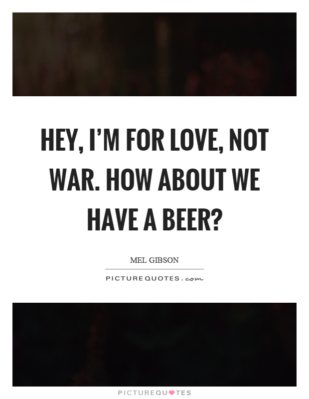 Hey, I'm for love, not war. How about we have a beer? Picture Quote #1