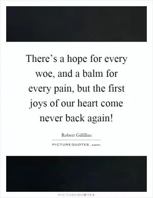 There’s a hope for every woe, and a balm for every pain, but the first joys of our heart come never back again! Picture Quote #1
