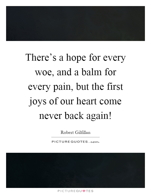 There's a hope for every woe, and a balm for every pain, but the first joys of our heart come never back again! Picture Quote #1