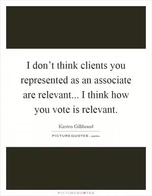 I don’t think clients you represented as an associate are relevant... I think how you vote is relevant Picture Quote #1
