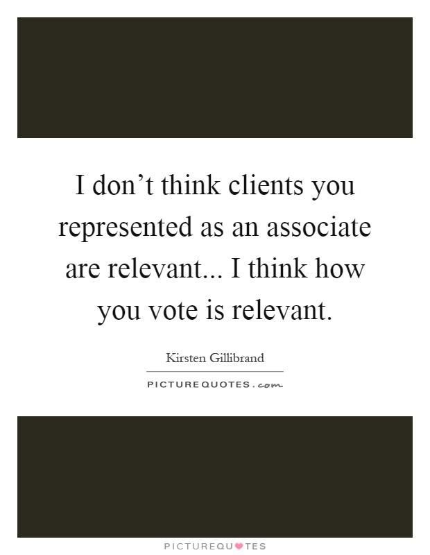 I don't think clients you represented as an associate are relevant... I think how you vote is relevant Picture Quote #1