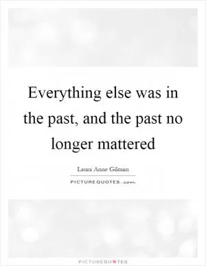 Everything else was in the past, and the past no longer mattered Picture Quote #1