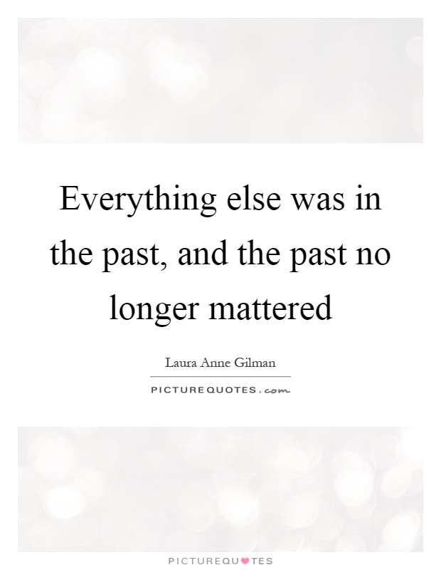 Everything else was in the past, and the past no longer mattered Picture Quote #1