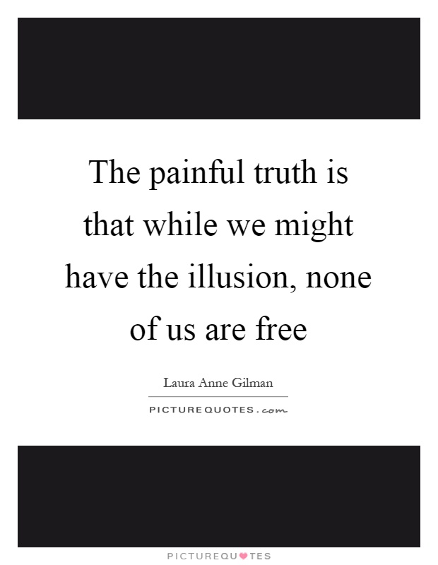 The painful truth is that while we might have the illusion, none of us are free Picture Quote #1