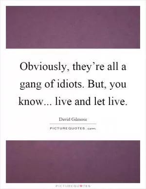 Obviously, they’re all a gang of idiots. But, you know... live and let live Picture Quote #1