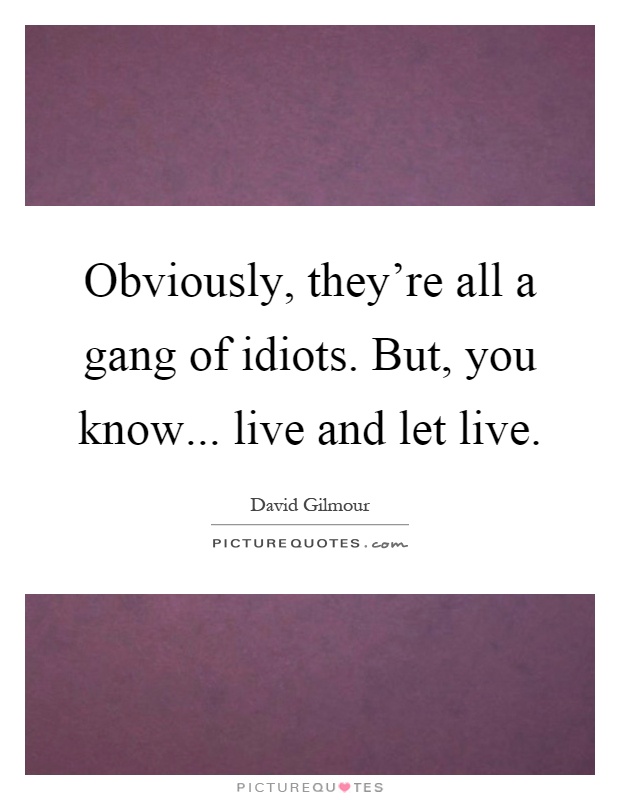 Obviously, they're all a gang of idiots. But, you know... live and let live Picture Quote #1