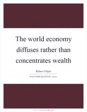The world economy diffuses rather than concentrates wealth Picture Quote #1