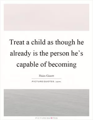 Treat a child as though he already is the person he’s capable of becoming Picture Quote #1