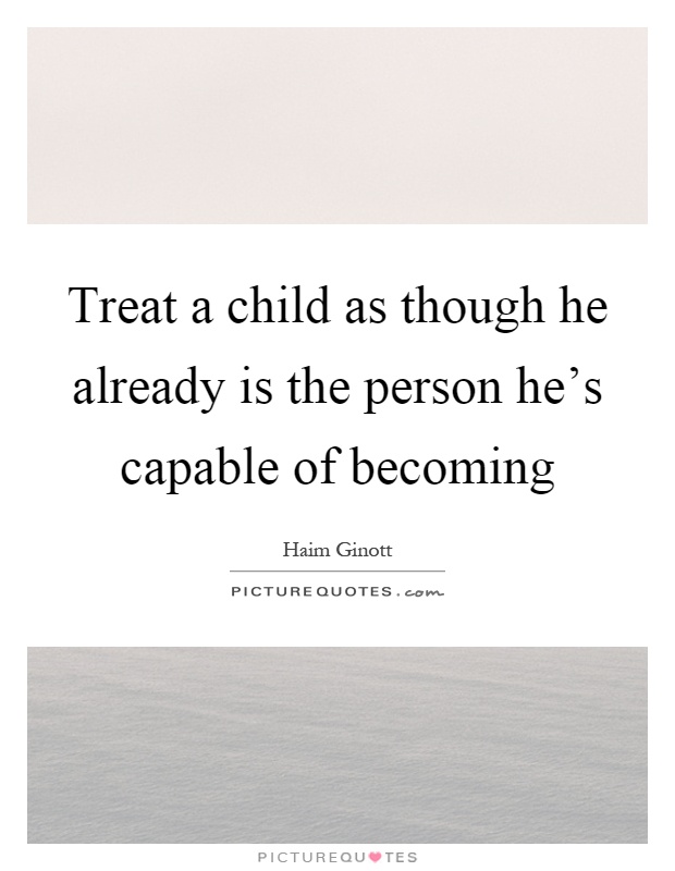 Treat a child as though he already is the person he's capable of becoming Picture Quote #1