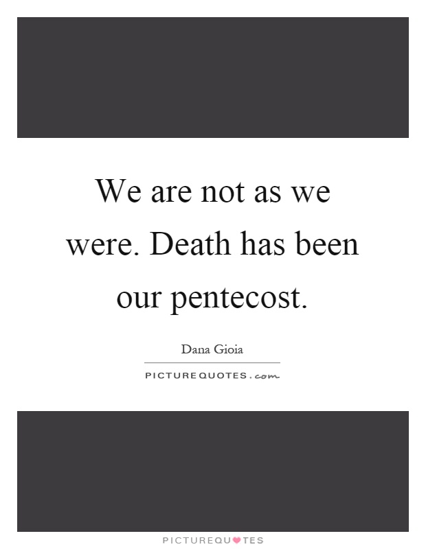 We are not as we were. Death has been our pentecost Picture Quote #1
