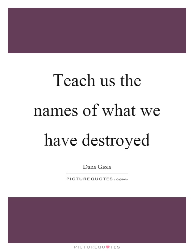 Teach us the names of what we have destroyed Picture Quote #1