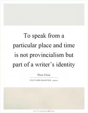 To speak from a particular place and time is not provincialism but part of a writer’s identity Picture Quote #1