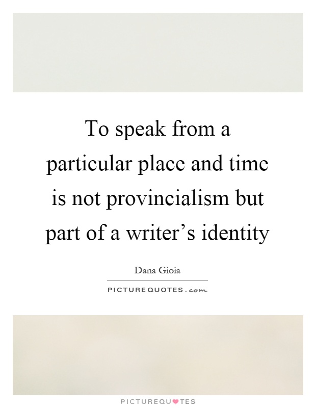 To speak from a particular place and time is not provincialism but part of a writer's identity Picture Quote #1
