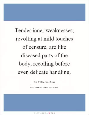 Tender inner weaknesses, revolting at mild touches of censure, are like diseased parts of the body, recoiling before even delicate handling Picture Quote #1