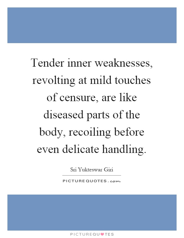 Tender inner weaknesses, revolting at mild touches of censure, are like diseased parts of the body, recoiling before even delicate handling Picture Quote #1