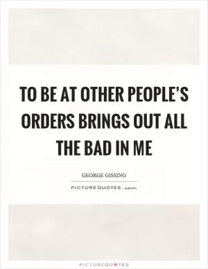 To be at other people’s orders brings out all the bad in me Picture Quote #1