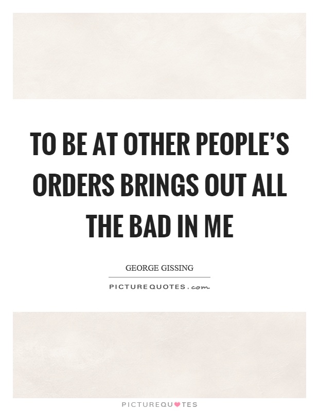 To be at other people's orders brings out all the bad in me Picture Quote #1