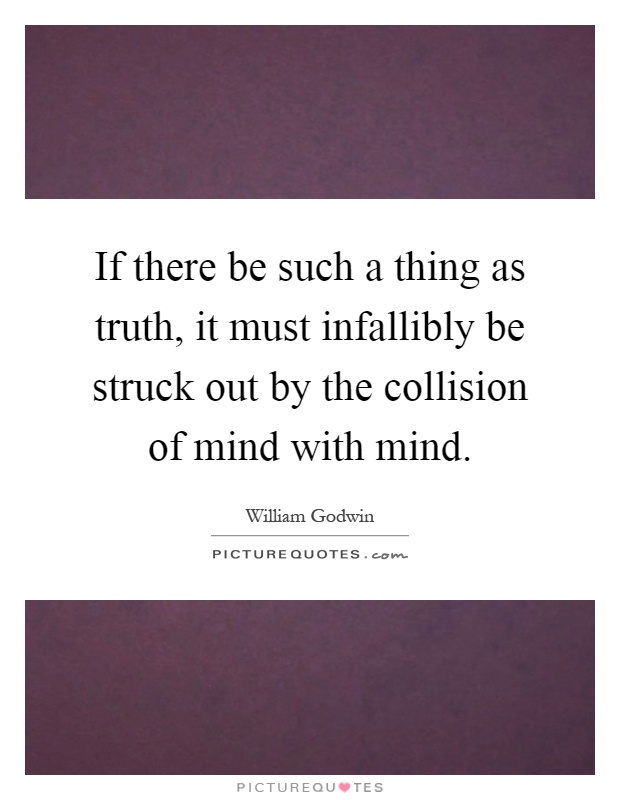 If there be such a thing as truth, it must infallibly be struck out by the collision of mind with mind Picture Quote #1