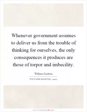 Whenever government assumes to deliver us from the trouble of thinking for ourselves, the only consequences it produces are those of torpor and imbecility Picture Quote #1