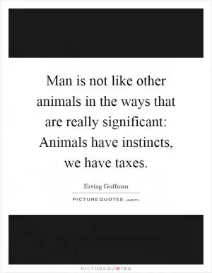 Man is not like other animals in the ways that are really significant: Animals have instincts, we have taxes Picture Quote #1