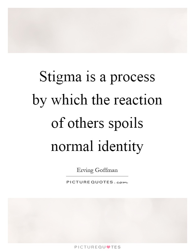 Stigma is a process by which the reaction of others spoils normal identity Picture Quote #1