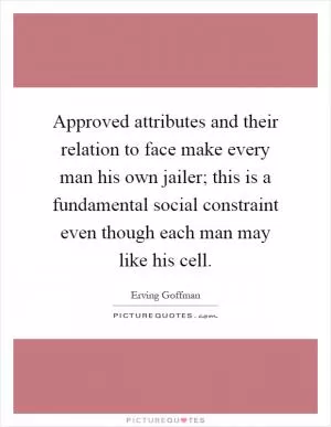Approved attributes and their relation to face make every man his own jailer; this is a fundamental social constraint even though each man may like his cell Picture Quote #1