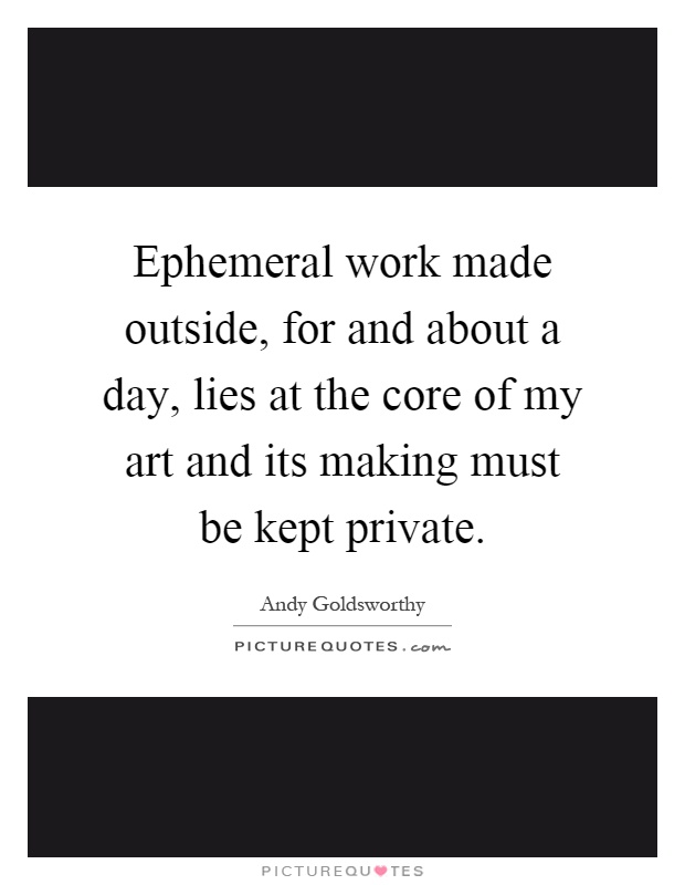 Ephemeral work made outside, for and about a day, lies at the core of my art and its making must be kept private Picture Quote #1