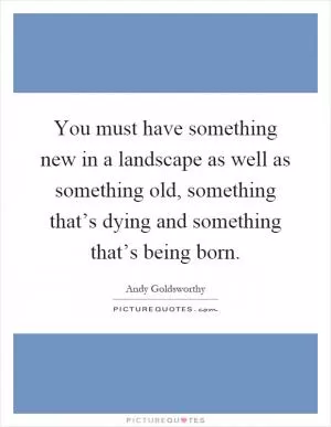 You must have something new in a landscape as well as something old, something that’s dying and something that’s being born Picture Quote #1