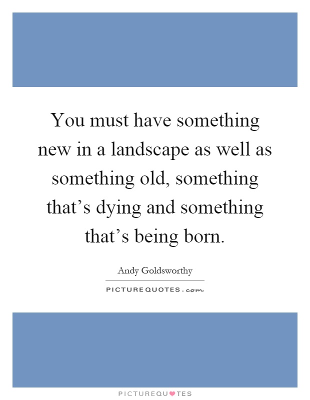 You must have something new in a landscape as well as something old, something that's dying and something that's being born Picture Quote #1
