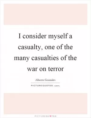 I consider myself a casualty, one of the many casualties of the war on terror Picture Quote #1