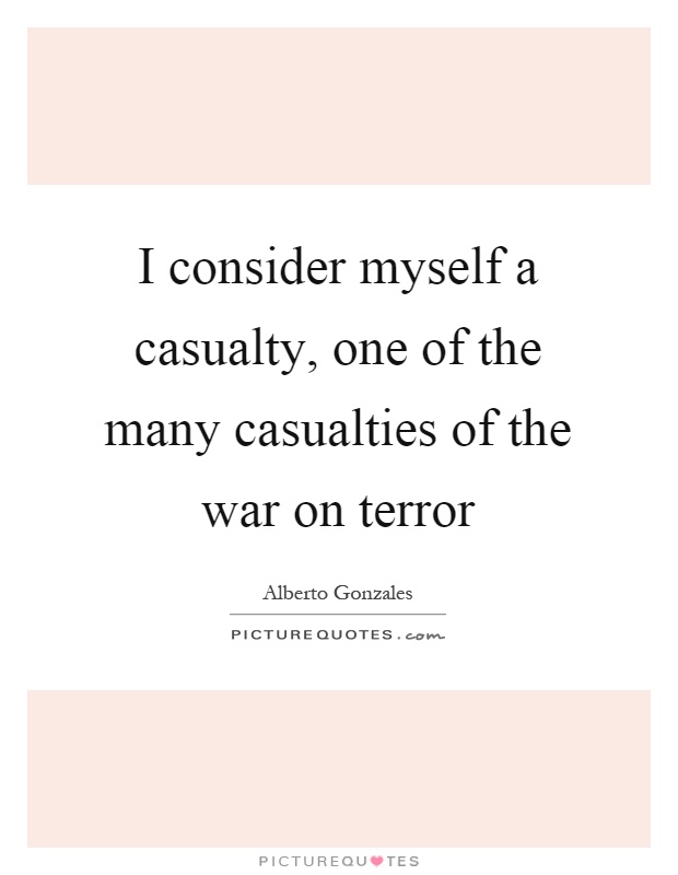 I consider myself a casualty, one of the many casualties of the war on terror Picture Quote #1