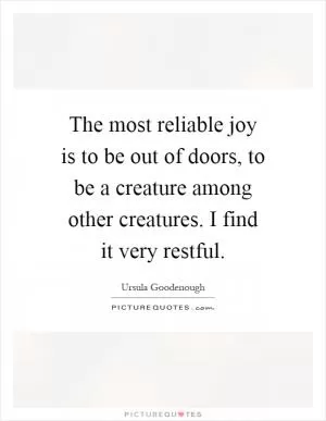 The most reliable joy is to be out of doors, to be a creature among other creatures. I find it very restful Picture Quote #1