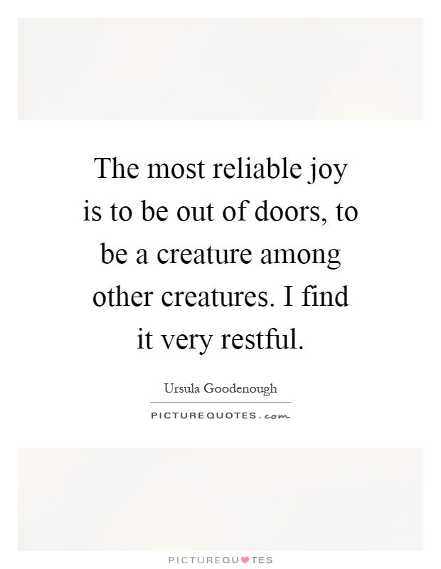 The most reliable joy is to be out of doors, to be a creature among other creatures. I find it very restful Picture Quote #1
